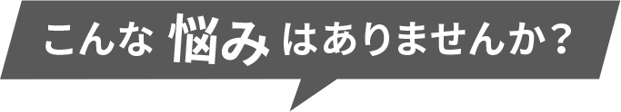 こんな悩みはありませんか？